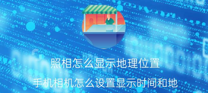 照相怎么显示地理位置 手机相机怎么设置显示时间和地？